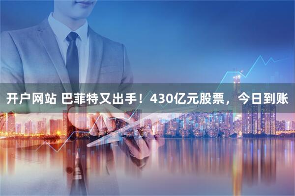 开户网站 巴菲特又出手！430亿元股票，今日到账