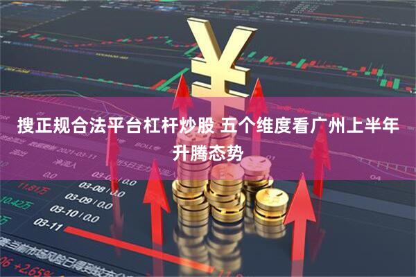 搜正规合法平台杠杆炒股 五个维度看广州上半年升腾态势
