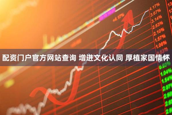 配资门户官方网站查询 增进文化认同 厚植家国情怀