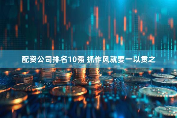配资公司排名10强 抓作风就要一以贯之