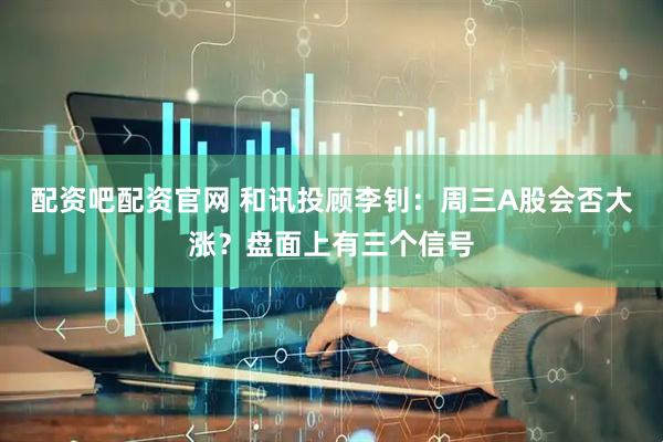 配资吧配资官网 和讯投顾李钊：周三A股会否大涨？盘面上有三个信号