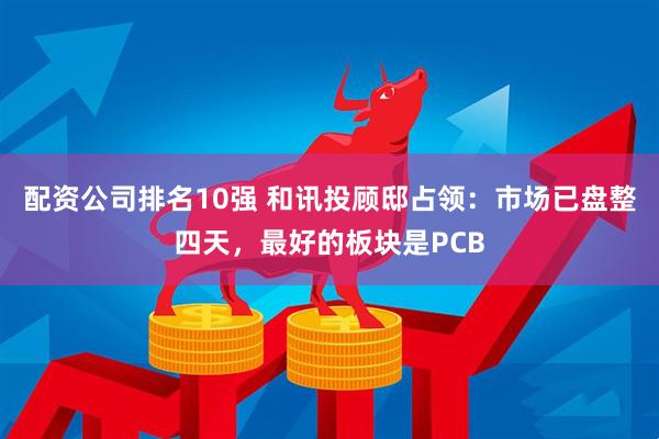 配资公司排名10强 和讯投顾邸占领：市场已盘整四天，最好的板块是PCB