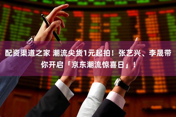 配资渠道之家 潮流尖货1元起拍！张艺兴、李晟带你开启「京东潮流惊喜日」！