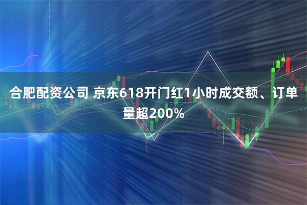 合肥配资公司 京东618开门红1小时成交额、订单量超200%