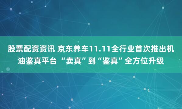 股票配资资讯 京东养车11.11全行业首次推出机油鉴真平台 “卖真”到“鉴真”全方位升级