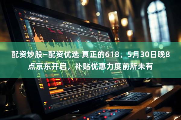 配资炒股—配资优选 真正的618，5月30日晚8点京东开启，补贴优惠力度前所未有