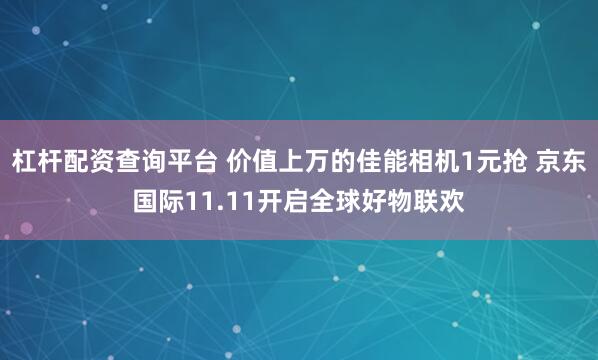 杠杆配资查询平台 价值上万的佳能相机1元抢 京东国际11.11开启全球好物联欢