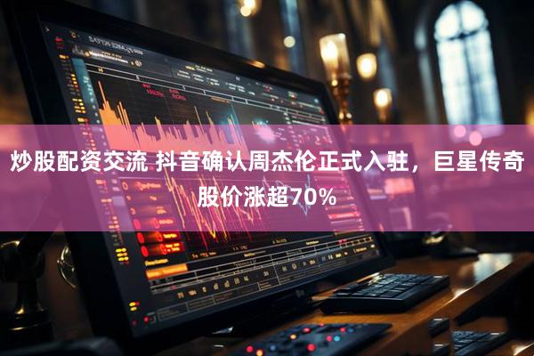 炒股配资交流 抖音确认周杰伦正式入驻，巨星传奇股价涨超70%