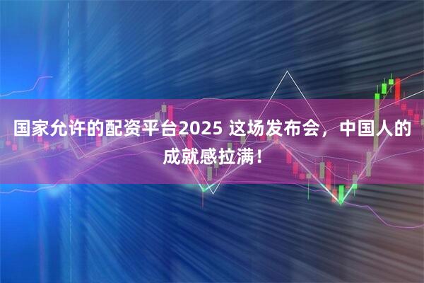 国家允许的配资平台2025 这场发布会，中国人的成就感拉满！