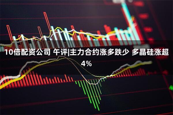 10倍配资公司 午评|主力合约涨多跌少 多晶硅涨超4%