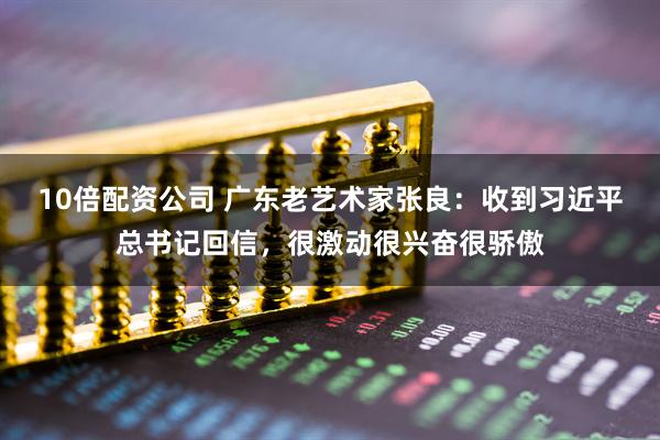 10倍配资公司 广东老艺术家张良：收到习近平总书记回信，很激动很兴奋很骄傲