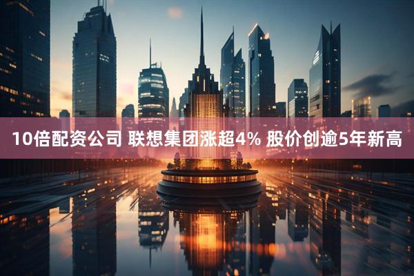 10倍配资公司 联想集团涨超4% 股价创逾5年新高