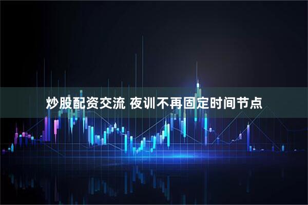 炒股配资交流 夜训不再固定时间节点