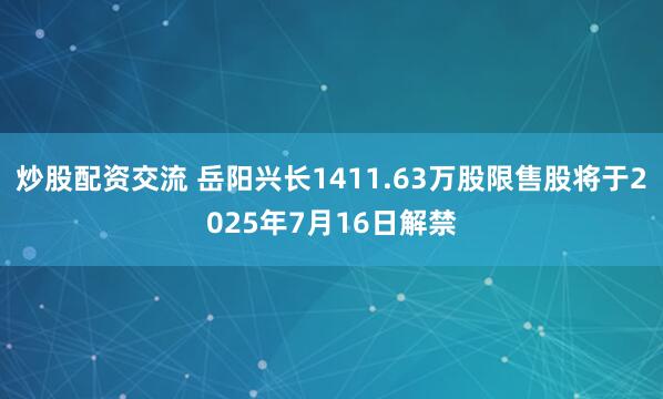 炒股配资交流 岳阳兴长1411.63万股限售股将于2025年7月16日解禁