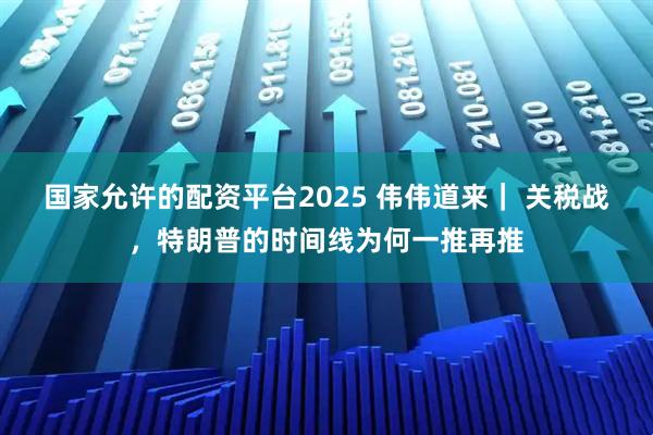 国家允许的配资平台2025 伟伟道来｜ 关税战，特朗普的时间线为何一推再推