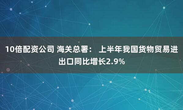 10倍配资公司 海关总署： 上半年我国货物贸易进出口同比增长2.9%