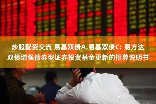 炒股配资交流 易基双债A,易基双债C: 易方达双债增强债券型证券投资基金更新的招募说明书
