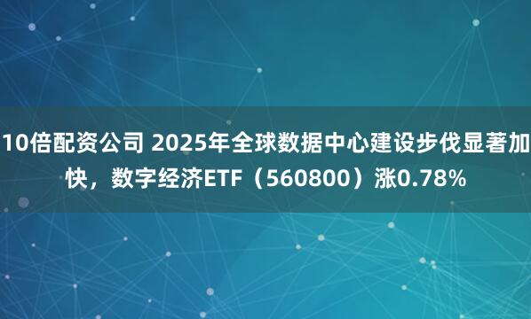 10倍配资公司 2025年全球数据中心建设步伐显著加快，数字经济ETF（560800）涨0.78%