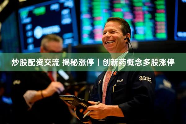 炒股配资交流 揭秘涨停丨创新药概念多股涨停