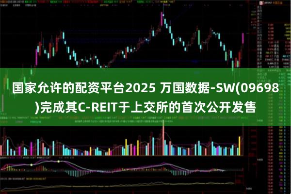 国家允许的配资平台2025 万国数据-SW(09698)完成其C-REIT于上交所的首次公开发售