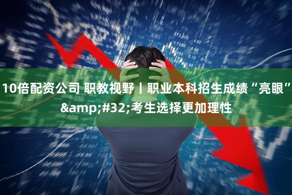 10倍配资公司 职教视野丨职业本科招生成绩“亮眼” 考生选择更加理性