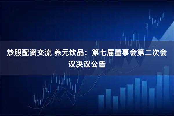 炒股配资交流 养元饮品：第七届董事会第二次会议决议公告