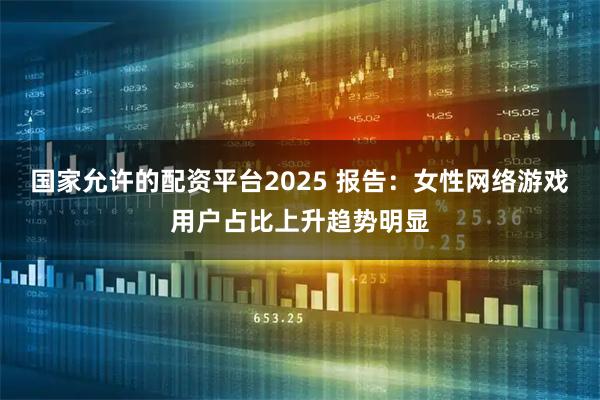 国家允许的配资平台2025 报告：女性网络游戏用户占比上升趋势明显