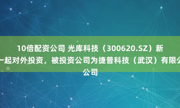 10倍配资公司 光库科技（300620.SZ）新增一起对外投资，被投资公司为捷普科技（武汉）有限公司