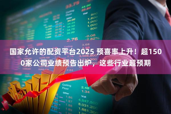 国家允许的配资平台2025 预喜率上升！超1500家公司业绩预告出炉，这些行业超预期