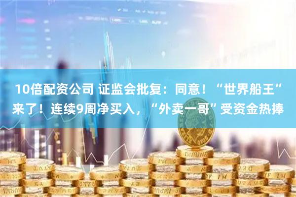 10倍配资公司 证监会批复：同意！“世界船王”来了！连续9周净买入，“外卖一哥”受资金热捧