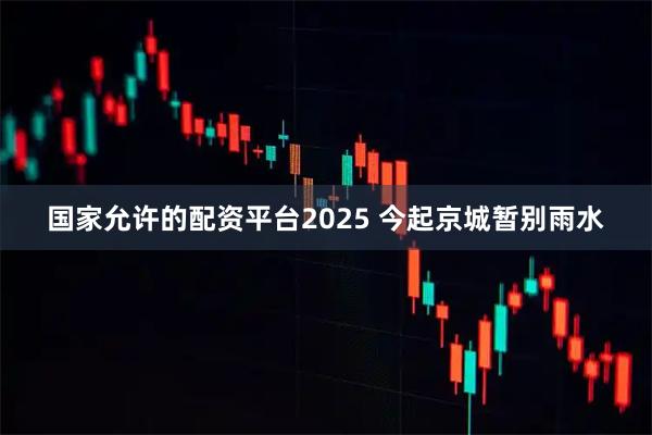国家允许的配资平台2025 今起京城暂别雨水