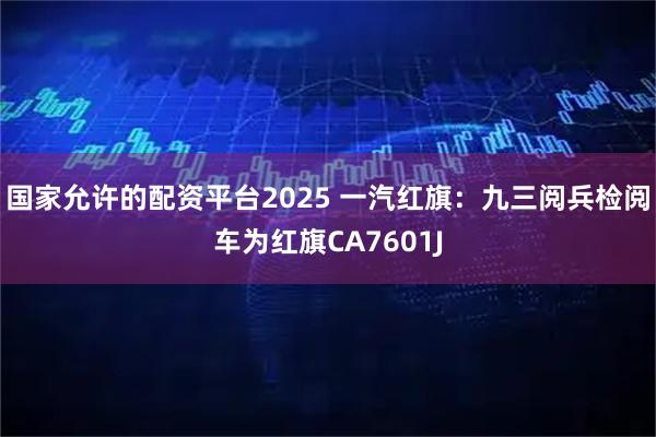 国家允许的配资平台2025 一汽红旗：九三阅兵检阅车为红旗CA7601J