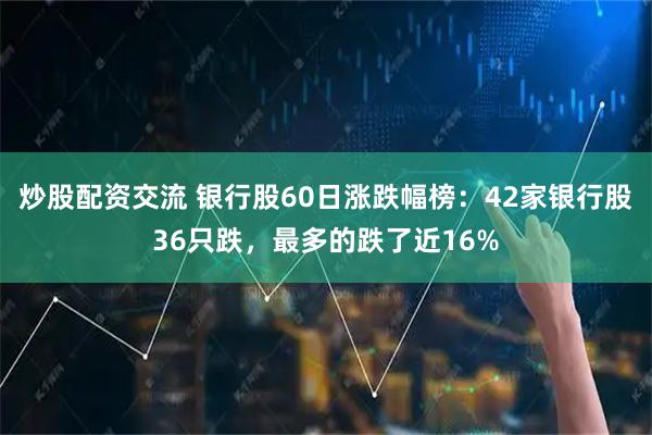 炒股配资交流 银行股60日涨跌幅榜：42家银行股36只跌，最多的跌了近16%