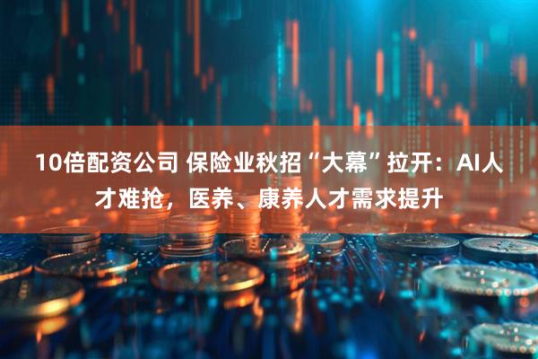 10倍配资公司 保险业秋招“大幕”拉开：AI人才难抢，医养、康养人才需求提升