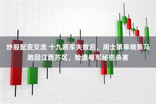 炒股配资交流 十九路军失败后，周士第单骑策马跑回江西苏区，险遭粤军秘密杀害
