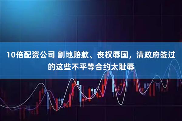 10倍配资公司 割地赔款、丧权辱国，清政府签过的这些不平等合约太耻辱