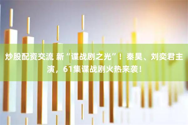 炒股配资交流 新“谍战剧之光”！秦昊、刘奕君主演，61集谍战剧火热来袭！