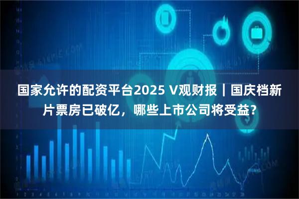 国家允许的配资平台2025 V观财报｜国庆档新片票房已破亿，哪些上市公司将受益？