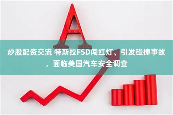 炒股配资交流 特斯拉FSD闯红灯、引发碰撞事故，面临美国汽车安全调查