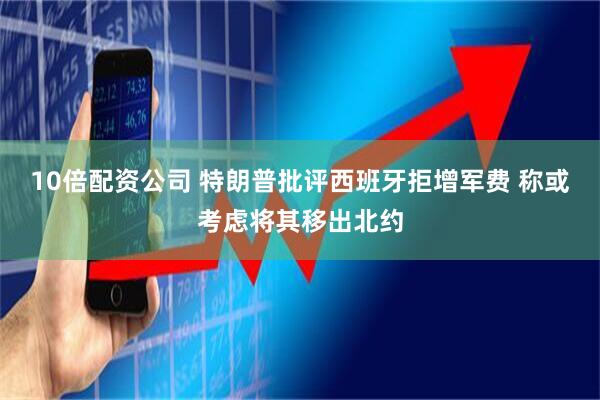 10倍配资公司 特朗普批评西班牙拒增军费 称或考虑将其移出北约
