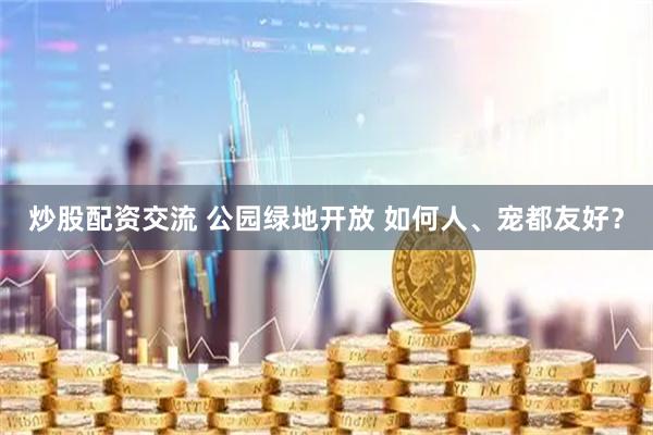 炒股配资交流 公园绿地开放 如何人、宠都友好？