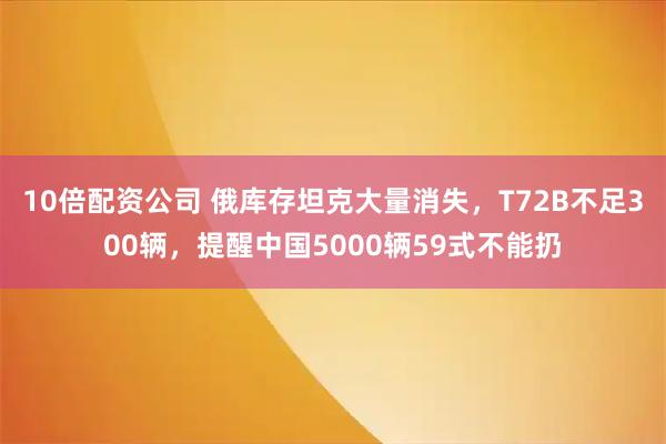 10倍配资公司 俄库存坦克大量消失，T72B不足300辆，提醒中国5000辆59式不能扔