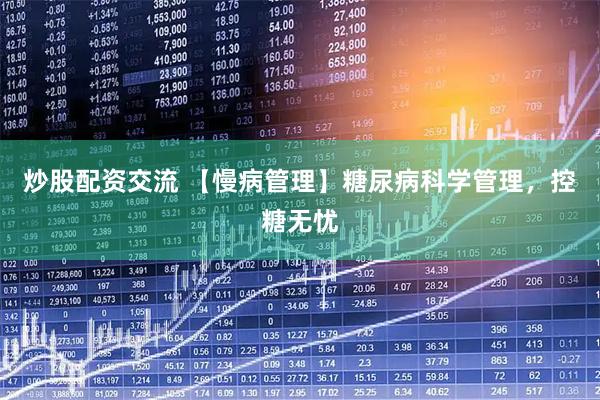 炒股配资交流 【慢病管理】糖尿病科学管理，控糖无忧