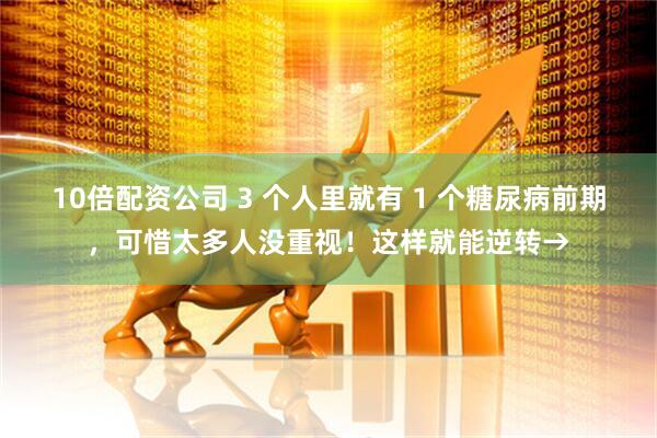 10倍配资公司 3 个人里就有 1 个糖尿病前期，可惜太多人没重视！这样就能逆转→