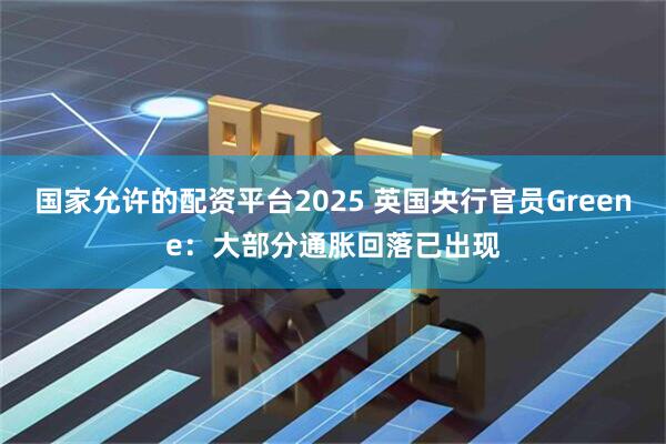 国家允许的配资平台2025 英国央行官员Greene：大部分通胀回落已出现