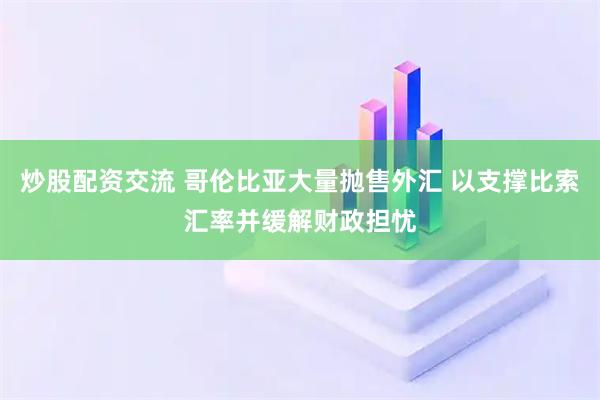 炒股配资交流 哥伦比亚大量抛售外汇 以支撑比索汇率并缓解财政担忧