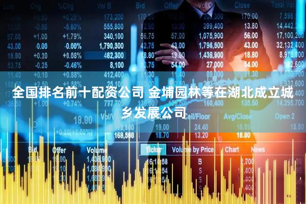 全国排名前十配资公司 金埔园林等在湖北成立城乡发展公司