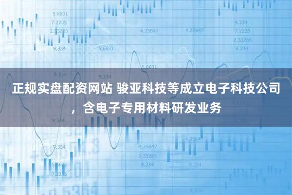 正规实盘配资网站 骏亚科技等成立电子科技公司，含电子专用材料研发业务