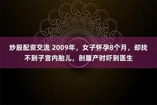 炒股配资交流 2009年，女子怀孕8个月，却找不到子宫内胎儿，剖腹产时吓到医生