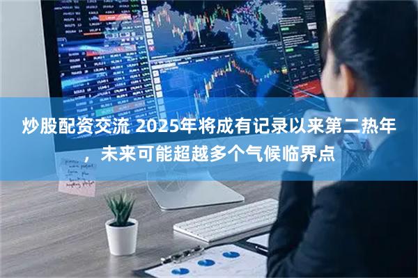 炒股配资交流 2025年将成有记录以来第二热年，未来可能超越多个气候临界点